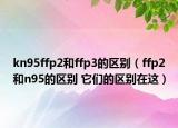 kn95ffp2和ffp3的区别（ffp2和n95的区别 它们的区别在这）