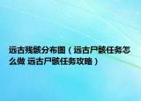 远古残骸分布图（远古尸骸任务怎么做 远古尸骸任务攻略）