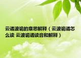 云谲波诡的意思解释（云波诡谲怎么读 云波诡谲读音和解释）
