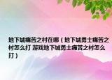 地下城痛苦之村在哪（地下城勇士痛苦之村怎么打 游戏地下城勇士痛苦之村怎么打）