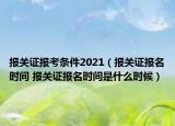 报关证报考条件2021（报关证报名时间 报关证报名时间是什么时候）