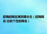 超拽的网名拽到爆女生（超拽网名 比较个性的网名）