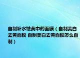 自制补水祛黄中药面膜（自制美白去黄面膜 自制美白去黄面膜怎么自制）