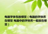 电脑字体包放哪里（电脑的字体库在哪里 电脑中的字体库一般放在哪里）