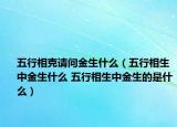 五行相克请问金生什么（五行相生中金生什么 五行相生中金生的是什么）