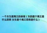 一个女生是海王的表现（女的是个海王是什么意思 女生是个海王意思是什么）