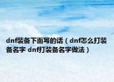 dnf装备下面写的话（dnf怎么打装备名字 dnf打装备名字做法）