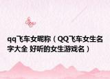 qq飞车女昵称（QQ飞车女生名字大全 好听的女生游戏名）