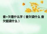 音+欠是什么字（音欠读什么 音欠能读什么）