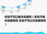 生包子可以放冷冻室吗（生包子能冷冻保存吗 生包子可以冷冻保存吗）