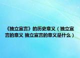 《独立宣言》的历史意义（独立宣言的意义 独立宣言的意义是什么）