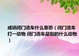 成语闭门造车什么意思（闭门造车打一动物 闭门造车是指的什么动物）