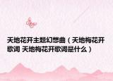 天地花开主题幻想曲（天地梅花开歌词 天地梅花开歌词是什么）