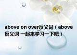 above on over反义词（above反义词 一起来学习一下吧）
