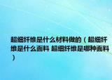 超细纤维是什么材料做的（超细纤维是什么面料 超细纤维是哪种面料）
