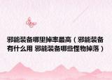 邪能装备哪里掉率最高（邪能装备有什么用 邪能装备哪些怪物掉落）