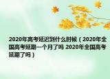 2020年高考延迟到什么时候（2020年全国高考延期一个月了吗 2020年全国高考延期了吗）