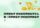 同学群名字 好听的同学群名字怎么取（同学群名字 好听的同学群名字）