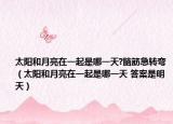 太阳和月亮在一起是哪一天?脑筋急转弯（太阳和月亮在一起是哪一天 答案是明天）