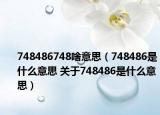 748486748啥意思（748486是什么意思 关于748486是什么意思）