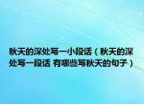 秋天的深处写一小段话（秋天的深处写一段话 有哪些写秋天的句子）