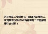 百花缭乱二觉叫什么（DNF百花缭乱二次觉醒怎么转 DNF百花缭乱二次觉醒需要什么材料）