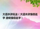 大话水浒玩法（大话水浒情侣名字 游戏情侣名字）