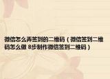 微信怎么弄签到的二维码（微信签到二维码怎么做 8步制作微信签到二维码）