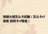穿越火线怎么卡武器（怎么卡cf装备 如何卡cf装备）