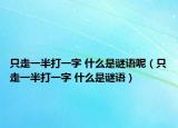 只走一半打一字 什么是谜语呢（只走一半打一字 什么是谜语）