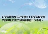 妇女节就妇女节还女神节（妇女节和女神节的区别 妇女节和女神节有什么不同）