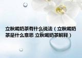 立秋喝奶茶有什么说法（立秋喝奶茶是什么意思 立秋喝奶茶解释）