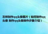 怎样制作qq头像图片（如何制作qq头像 制作qq头像操作步骤介绍）