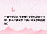 社会主要关系 主要社会关系包括哪些内容（社会主要关系 主要社会关系包括哪些）