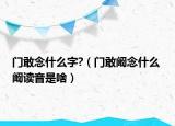 门敢念什么字?（门敢阚念什么 阚读音是啥）