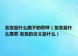 友友是什么圈子的称呼（友友是什么意思 友友的含义是什么）