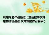 灰姑娘的作者是谁（童话故事灰姑娘的作者是谁 灰姑娘的作者名字）