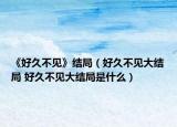 《好久不见》结局（好久不见大结局 好久不见大结局是什么）