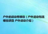 户外的运动有哪些（户外运动包括哪些项目 户外运动介绍）