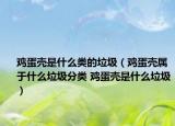 鸡蛋壳是什么类的垃圾（鸡蛋壳属于什么垃圾分类 鸡蛋壳是什么垃圾）