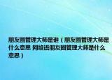 朋友圈管理大师是谁（朋友圈管理大师是什么意思 网络语朋友圈管理大师是什么意思）