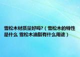 雪松木材质量好吗?（雪松木的特性是什么 雪松木油脂有什么用途）