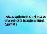小米2s16g能玩吃鸡吗（小米2s16g和32g的区别 教你挑选自己最适合的手机）