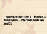 一根网线如何接两台电脑（一根网线怎么连接两台电脑 一根网线连接两台电脑方法介绍）