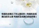 电视机变黑白了怎么调回来（电视机变成黑白的怎么调 电视机变成黑白的如何调）