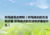 织毛线毛衣教程（织毛线衣的方法和步骤 织毛线衣的方法和步骤是什么）