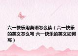 六一快乐用英语怎么读（六一快乐的英文怎么写 六一快乐的英文如何写）