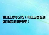 和田玉枣怎么吃（和田玉枣鉴别 如何鉴别和田玉枣）