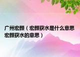 广州宏颜（宏颜获水是什么意思 宏颜获水的意思）