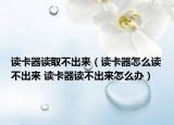 读卡器读取不出来（读卡器怎么读不出来 读卡器读不出来怎么办）